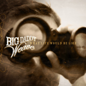 What Life Would Be Like, album by Big Daddy Weave