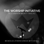 Behold (Then Sings My Soul) [The Worship Initiative Accompaniment]