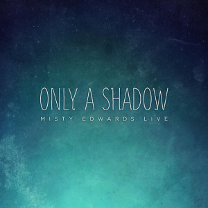 Only a Shadow (Live), альбом Misty Edwards